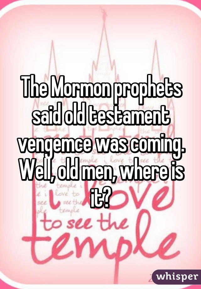 The Mormon prophets said old testament vengemce was coming. Well, old men, where is it?