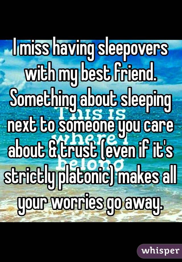 I miss having sleepovers with my best friend. Something about sleeping next to someone you care about & trust (even if it's strictly platonic) makes all your worries go away. 