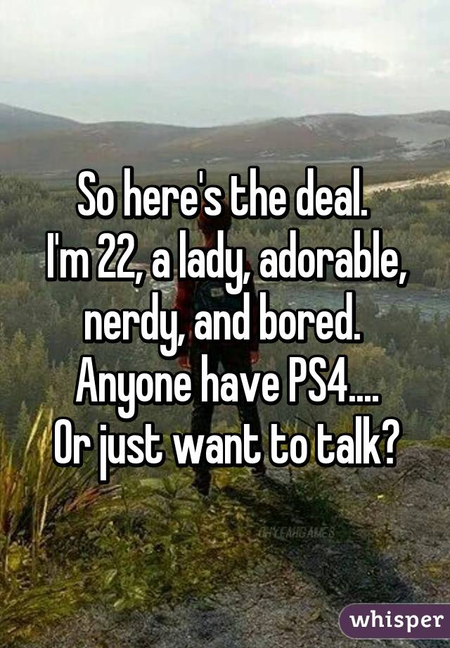 So here's the deal. 
I'm 22, a lady, adorable, nerdy, and bored. 
Anyone have PS4....
Or just want to talk?