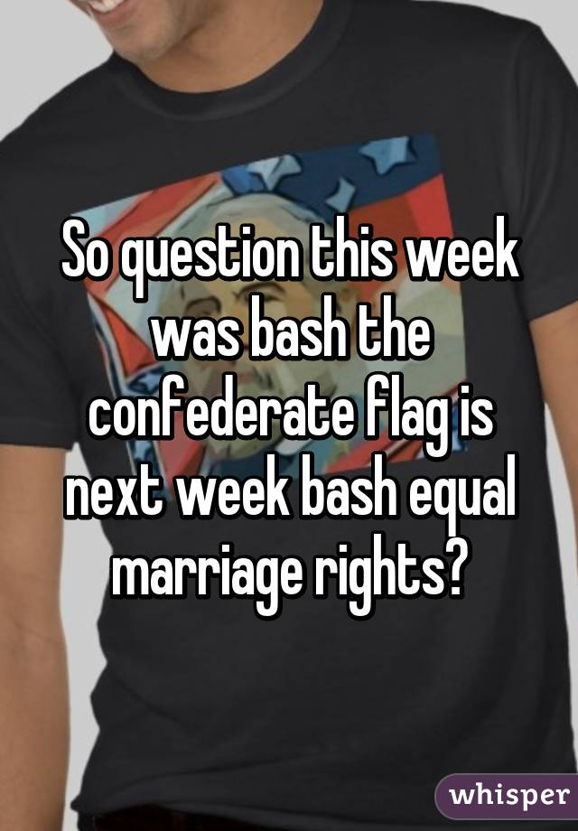 So question this week was bash the confederate flag is next week bash equal marriage rights?