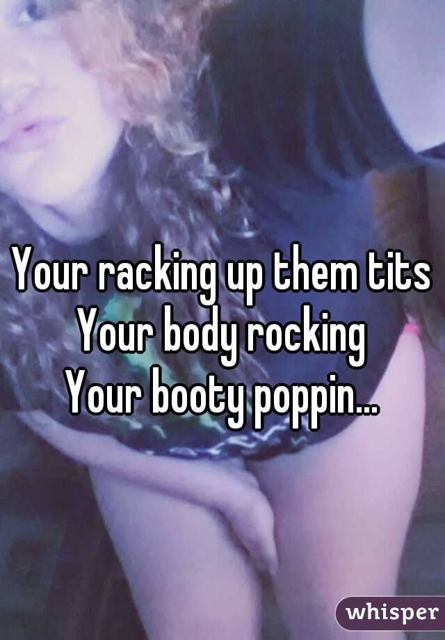 
Your racking up them tits
Your body rocking
Your booty poppin...