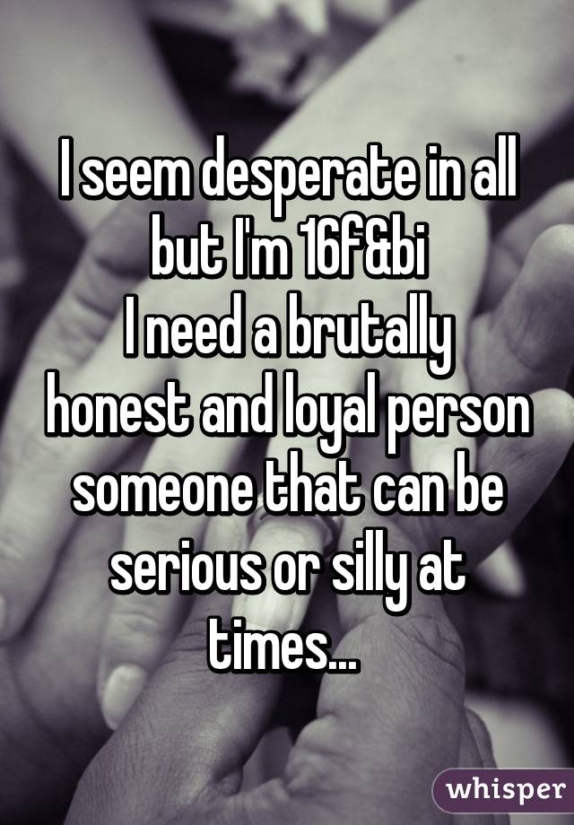 I seem desperate in all but I'm 16f&bi
I need a brutally honest and loyal person someone that can be serious or silly at times... 