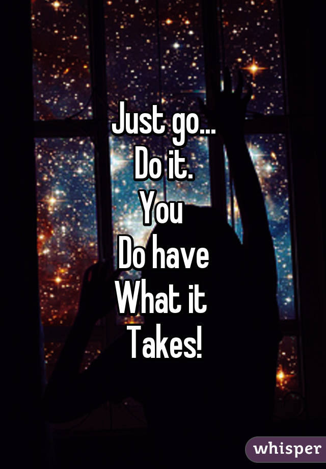 Just go...
Do it.
You 
Do have
What it 
Takes!