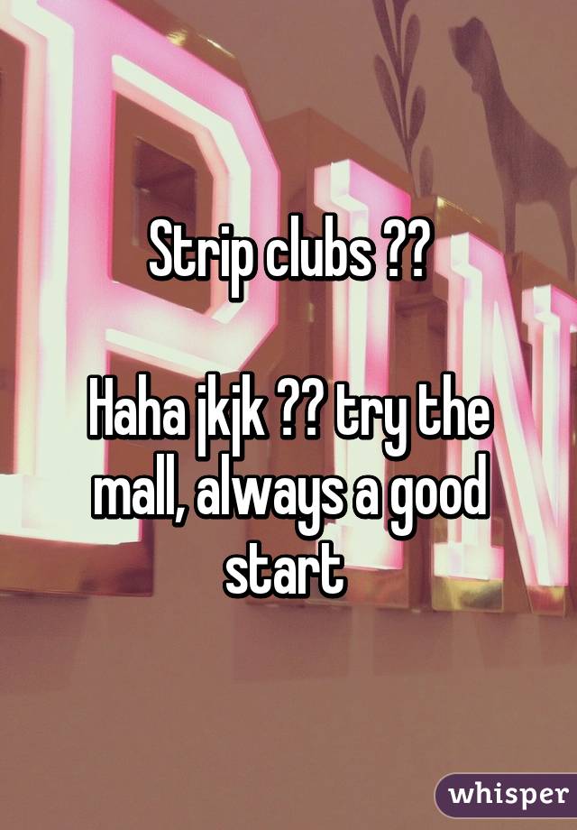 Strip clubs 😂😂

Haha jkjk ☺️ try the mall, always a good start 