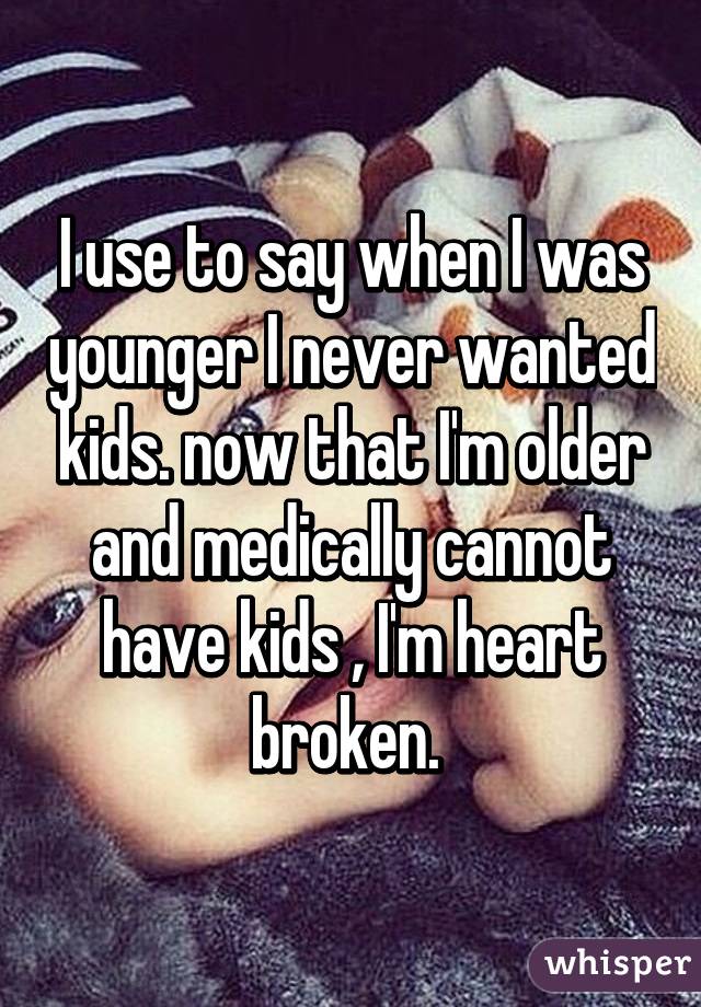 I use to say when I was younger I never wanted kids. now that I'm older and medically cannot have kids , I'm heart broken. 