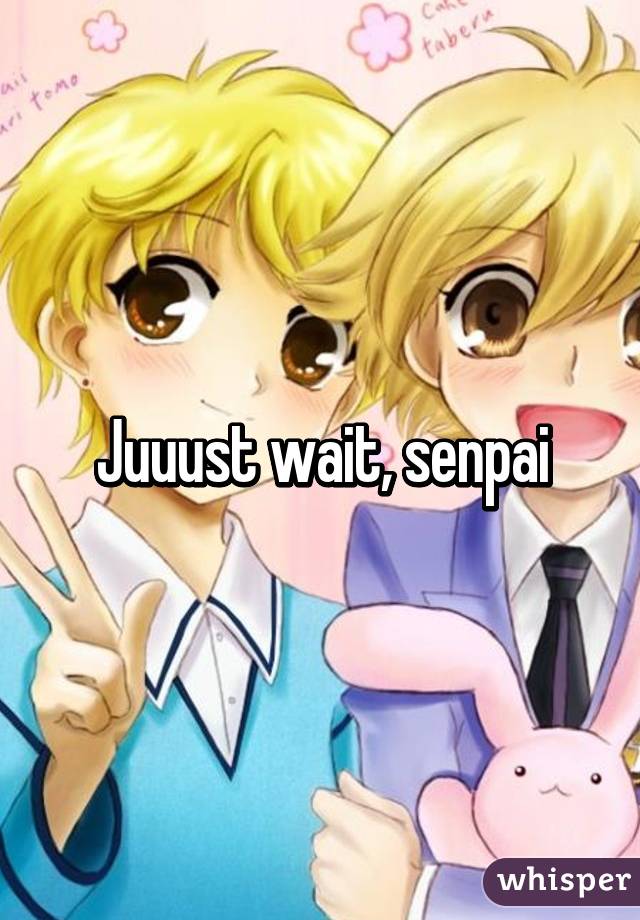 Juuust wait, senpai