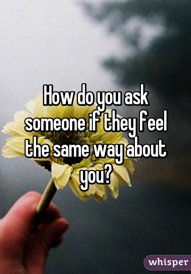 How do you ask someone if they feel the same way about you?