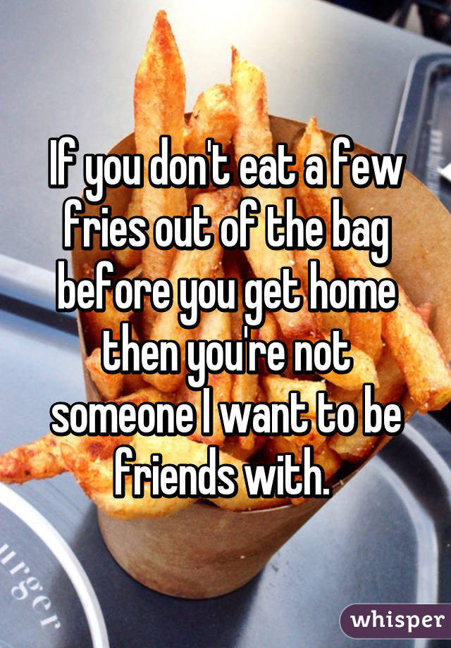 If you don't eat a few fries out of the bag before you get home then you're not someone I want to be friends with. 