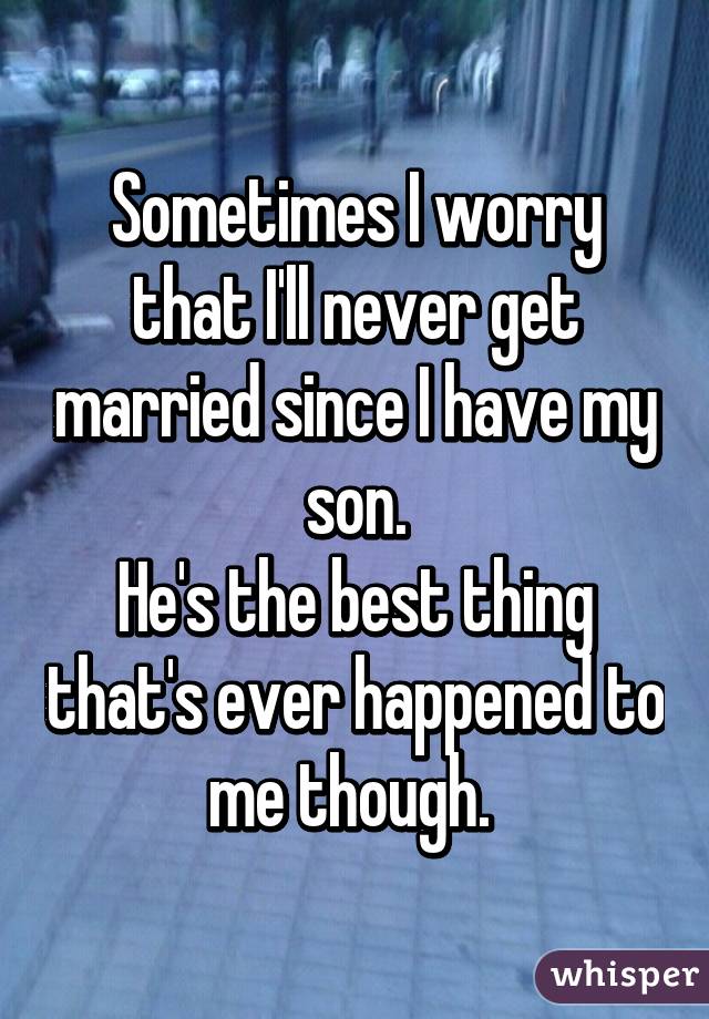 Sometimes I worry that I'll never get married since I have my son.
He's the best thing that's ever happened to me though. 