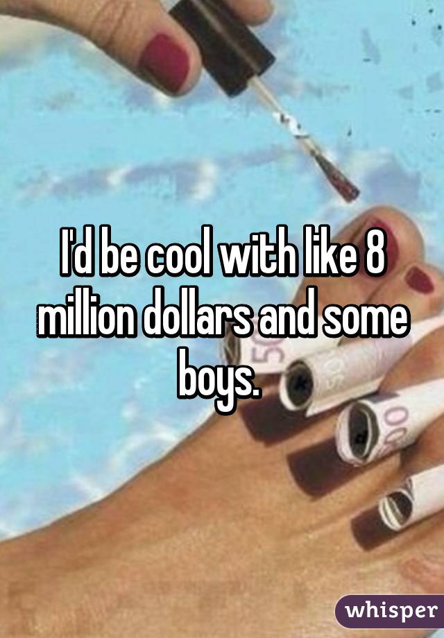 I'd be cool with like 8 million dollars and some boys. 