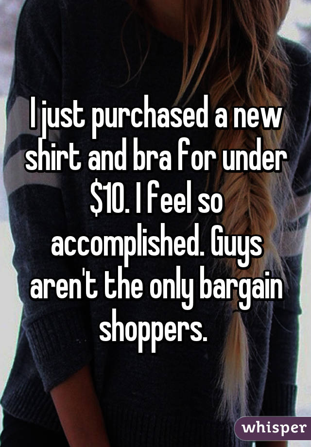 I just purchased a new shirt and bra for under $10. I feel so accomplished. Guys aren't the only bargain shoppers. 