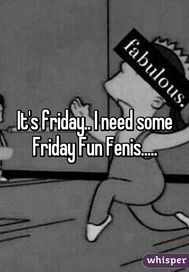 It's friday.. I need some Friday Fun Fenis.....