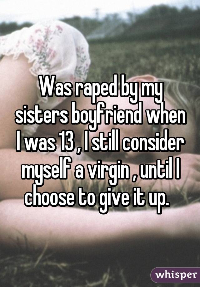 Was raped by my sisters boyfriend when I was 13 , I still consider myself a virgin , until I choose to give it up.  