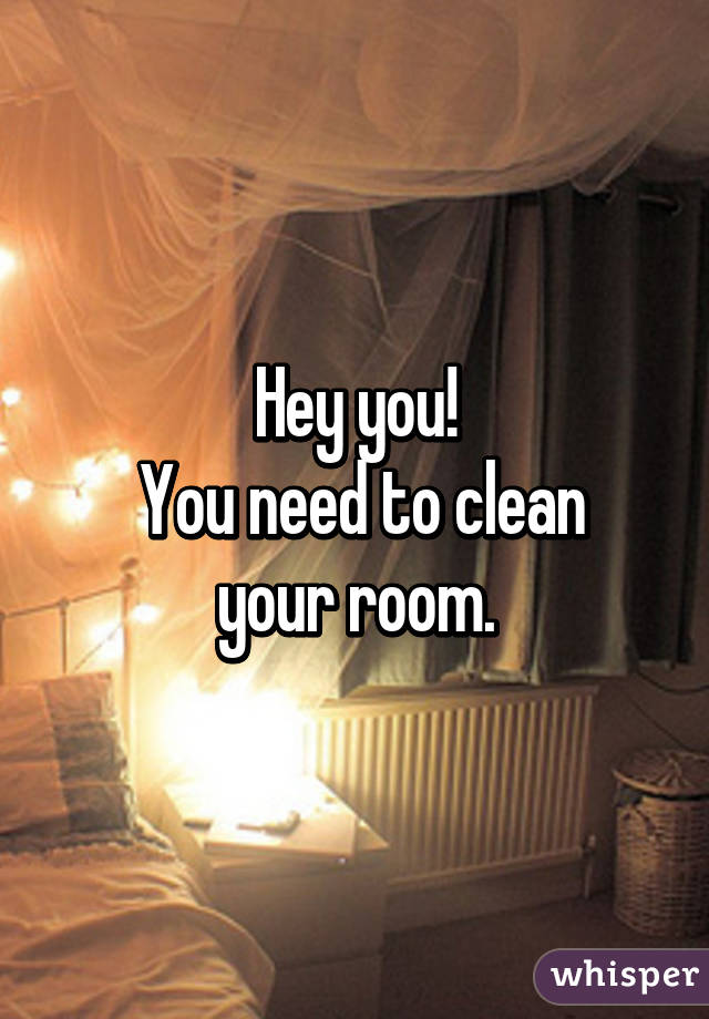 Hey you!
 You need to clean your room.