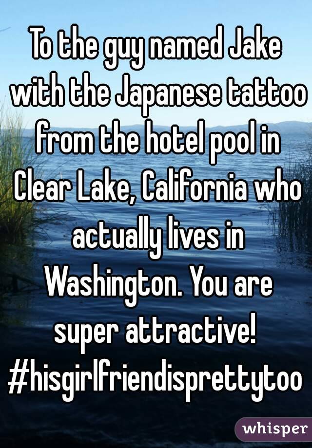 To the guy named Jake with the Japanese tattoo from the hotel pool in Clear Lake, California who actually lives in Washington. You are super attractive! 
#hisgirlfriendisprettytoo