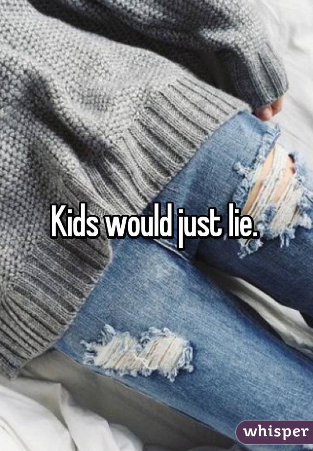 Kids would just lie. 