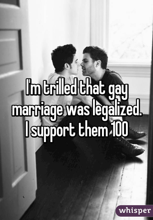 I'm trilled that gay marriage was legalized. I support them 100%