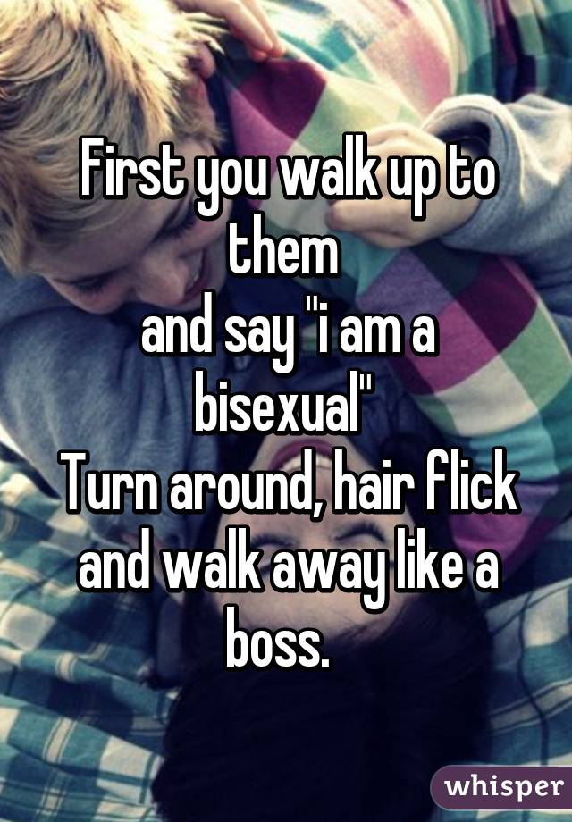 First you walk up to them 
and say "i am a bisexual" 
Turn around, hair flick and walk away like a boss.  