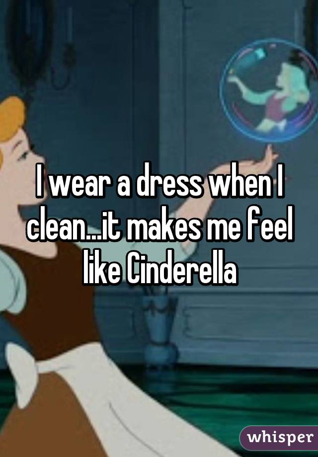 I wear a dress when I clean...it makes me feel like Cinderella