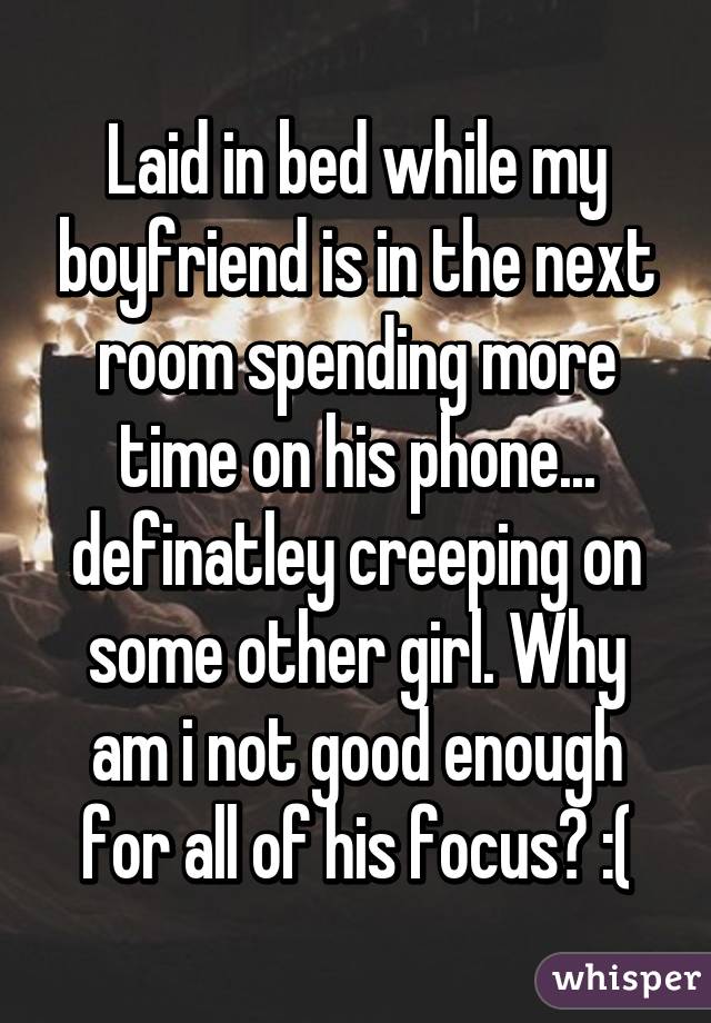 Laid in bed while my boyfriend is in the next room spending more time on his phone... definatley creeping on some other girl. Why am i not good enough for all of his focus? :(