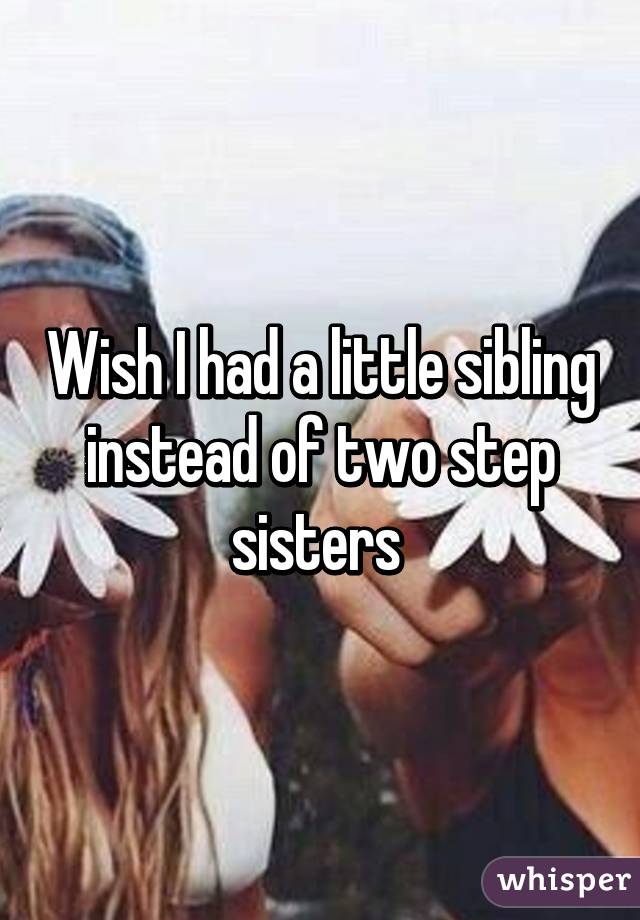 Wish I had a little sibling instead of two step sisters 