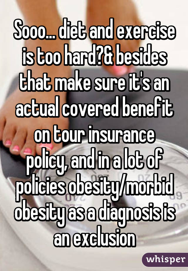 Sooo... diet and exercise is too hard?& besides that make sure it's an actual covered benefit on tour insurance policy, and in a lot of policies obesity/morbid obesity as a diagnosis is an exclusion