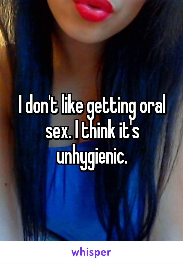 I don't like getting oral sex. I think it's unhygienic.