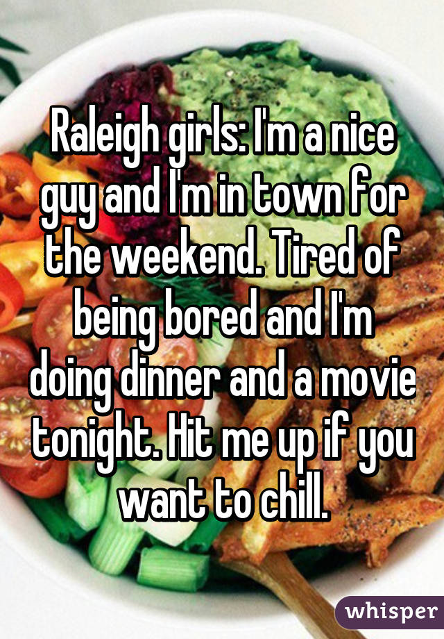 Raleigh girls: I'm a nice guy and I'm in town for the weekend. Tired of being bored and I'm doing dinner and a movie tonight. Hit me up if you want to chill.