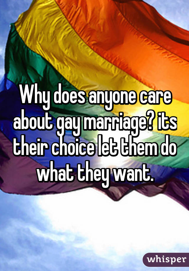 Why does anyone care about gay marriage? its their choice let them do what they want.