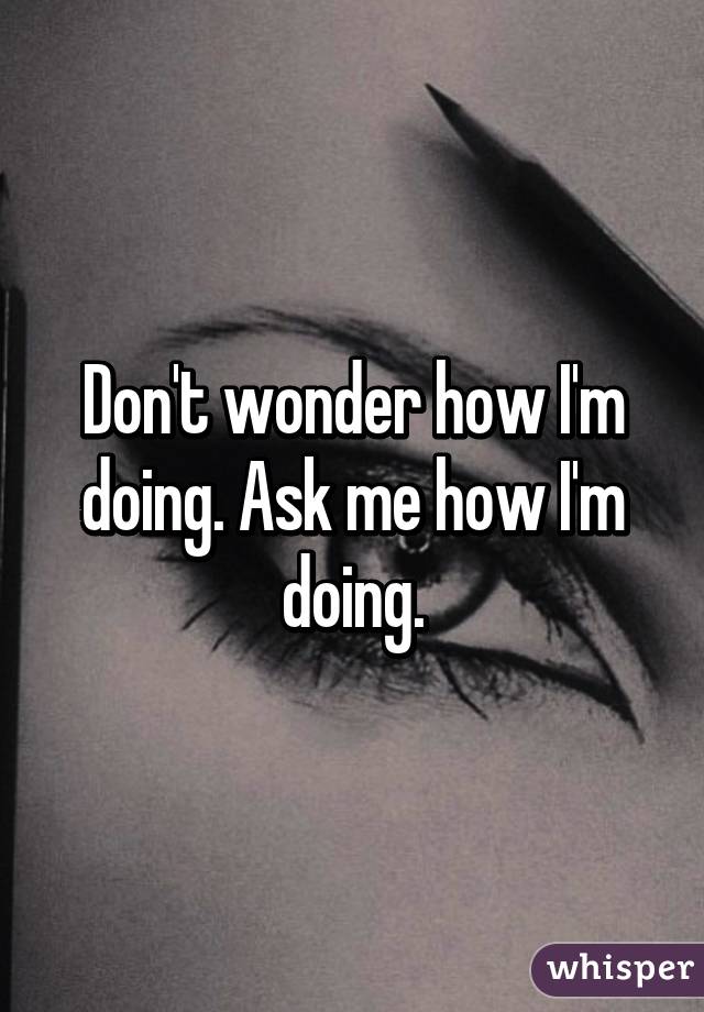 Don't wonder how I'm doing. Ask me how I'm doing.