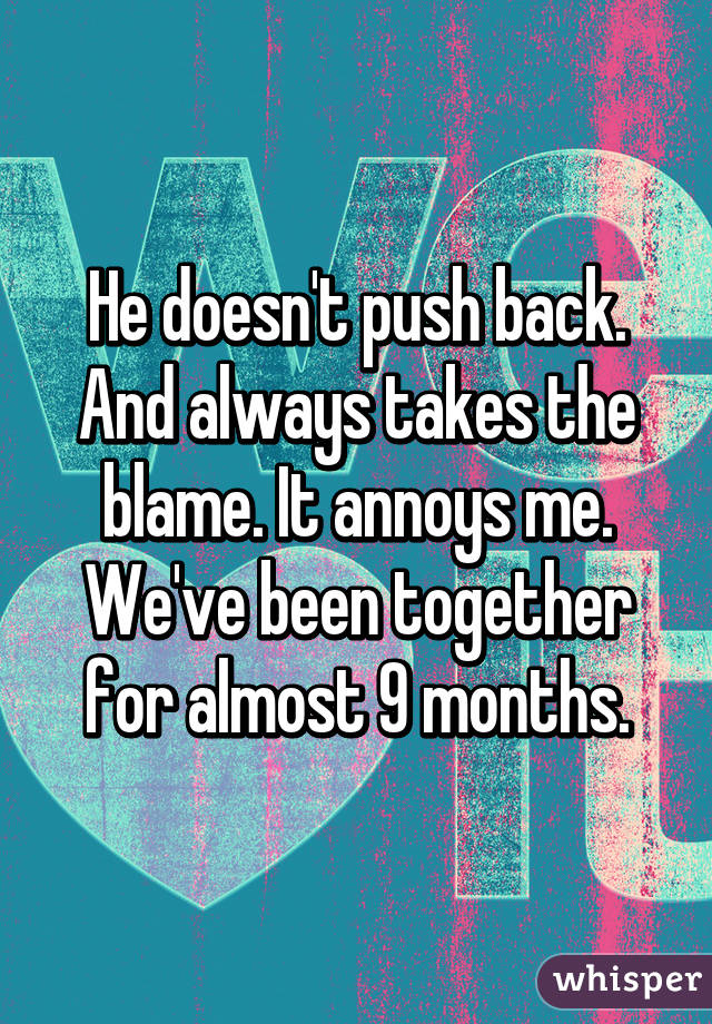 He doesn't push back. And always takes the blame. It annoys me. We've been together for almost 9 months.