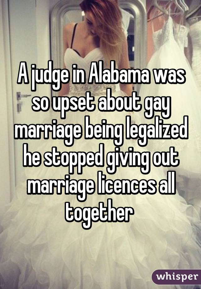 A judge in Alabama was so upset about gay marriage being legalized he stopped giving out marriage licences all together 