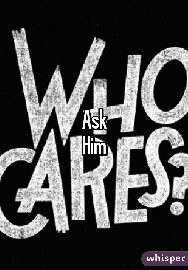 Ask
Him