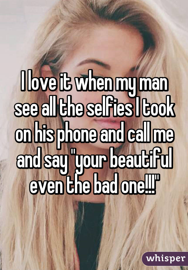 I love it when my man see all the selfies I took on his phone and call me and say "your beautiful even the bad one!!!"