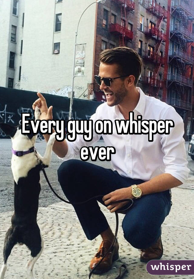 Every guy on whisper ever