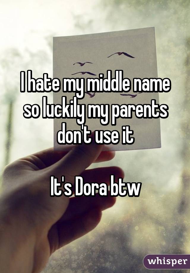 I hate my middle name so luckily my parents don't use it

It's Dora btw