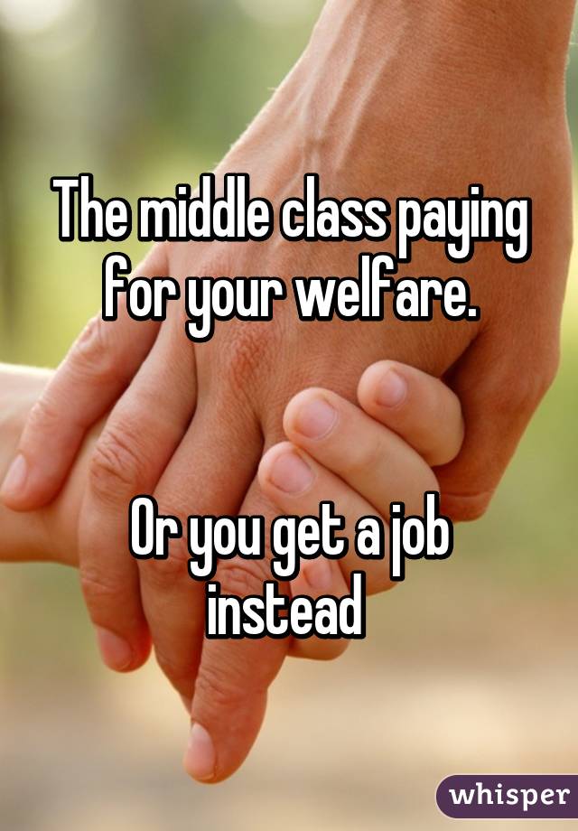 The middle class paying for your welfare.


Or you get a job instead 