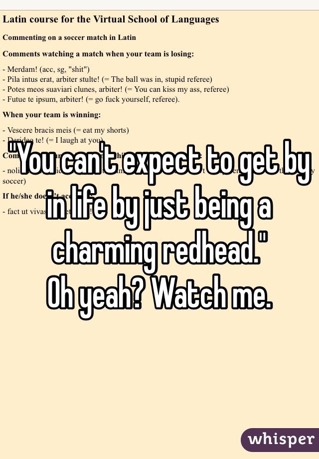 "You can't expect to get by in life by just being a charming redhead."
Oh yeah? Watch me.