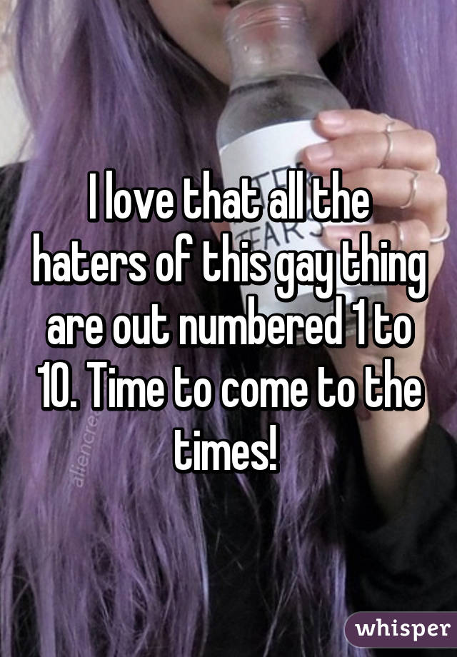 I love that all the haters of this gay thing are out numbered 1 to 10. Time to come to the times! 