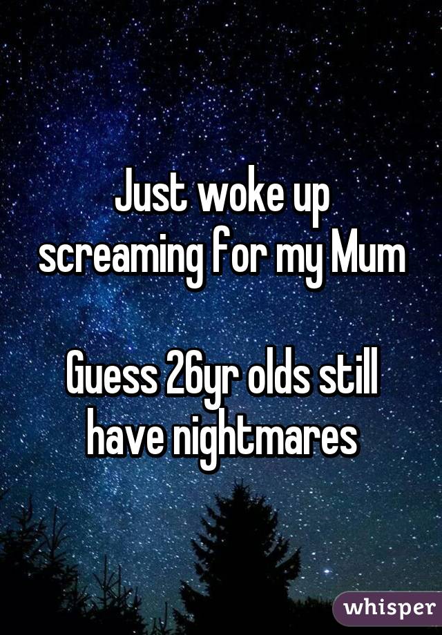 Just woke up screaming for my Mum

Guess 26yr olds still have nightmares