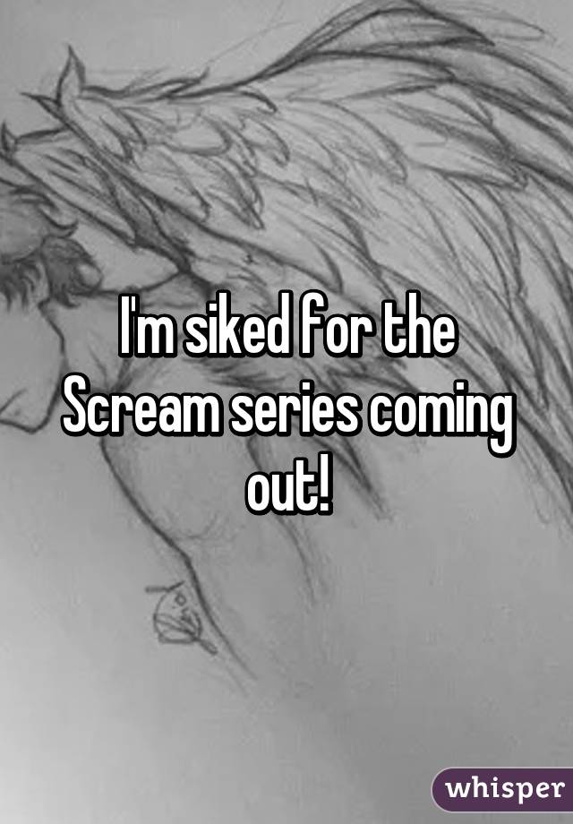 I'm siked for the Scream series coming out!