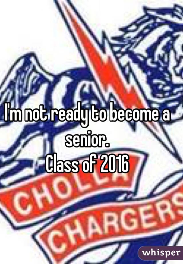 I'm not ready to become a senior. 
Class of 2016 