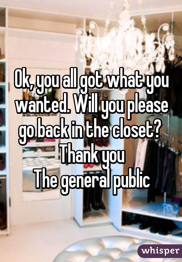 Ok, you all got what you wanted. Will you please go back in the closet? 
Thank you
The general public