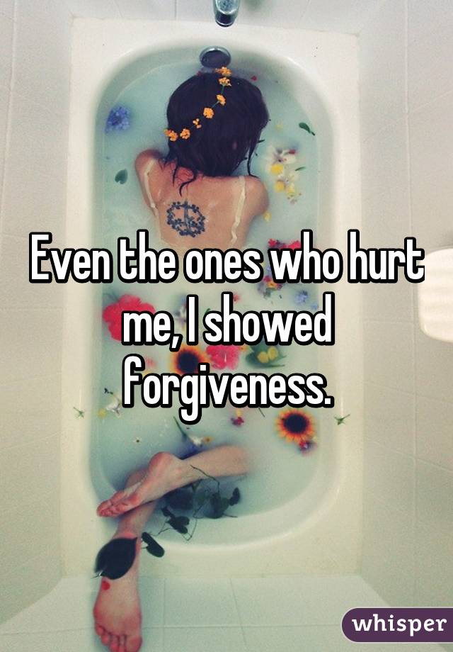 Even the ones who hurt me, I showed forgiveness.