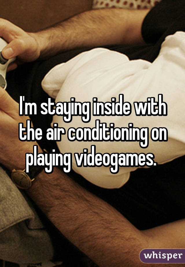 I'm staying inside with the air conditioning on playing videogames. 