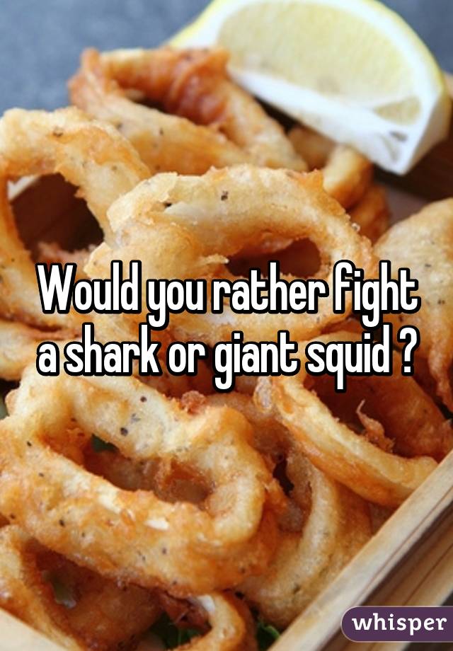 Would you rather fight a shark or giant squid ?