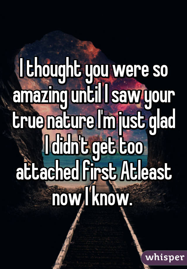 I thought you were so amazing until I saw your true nature I'm just glad I didn't get too attached first Atleast now I know. 