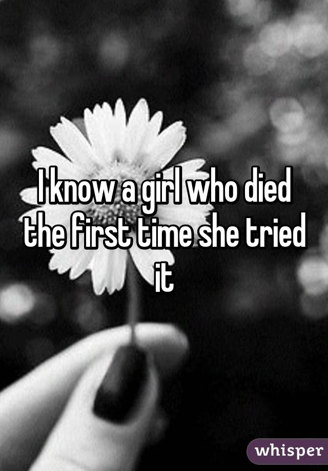 I know a girl who died the first time she tried it