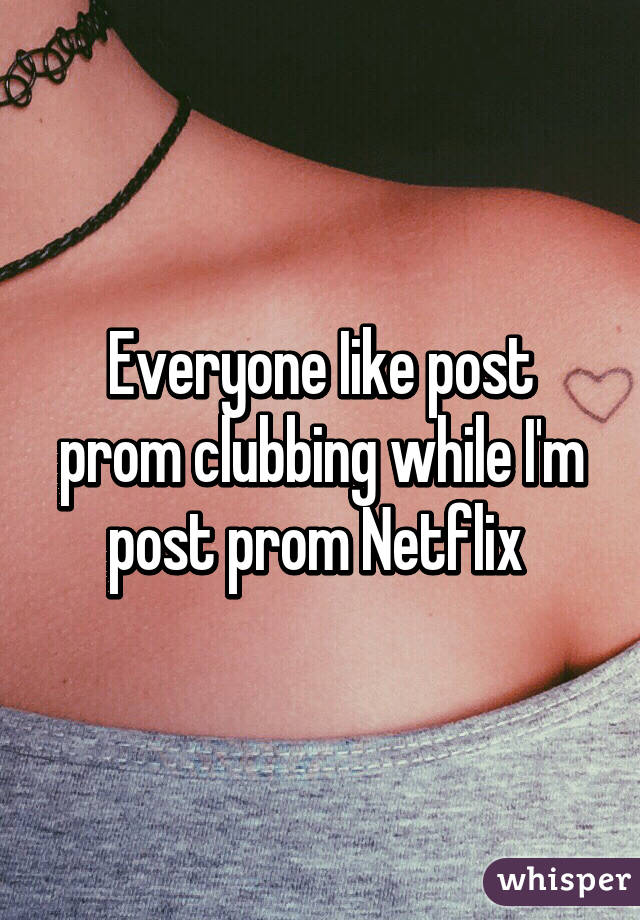 Everyone Iike post prom clubbing while I'm post prom Netflix 