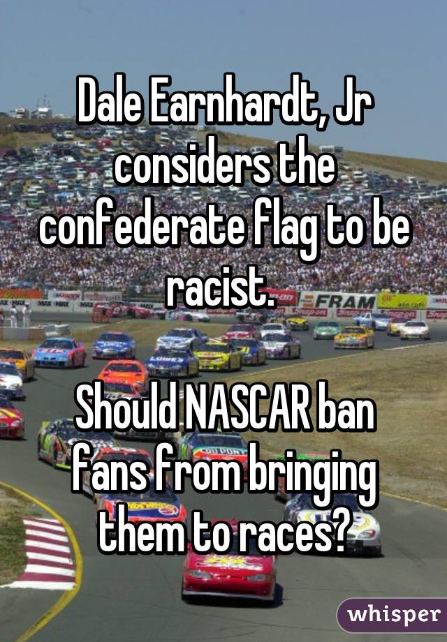 Dale Earnhardt, Jr considers the confederate flag to be racist. 

Should NASCAR ban fans from bringing them to races?